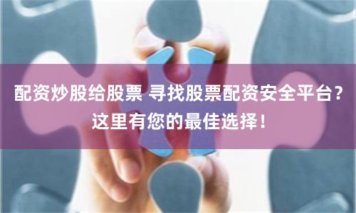 配资炒股给股票 寻找股票配资安全平台？这里有您的最佳选择！
