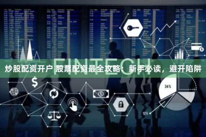 炒股配资开户 股票配资最全攻略：新手必读，避开陷阱