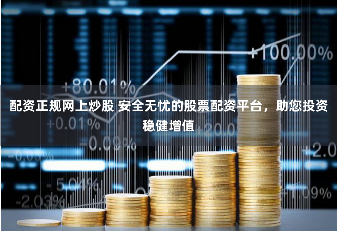 配资正规网上炒股 安全无忧的股票配资平台，助您投资稳健增值