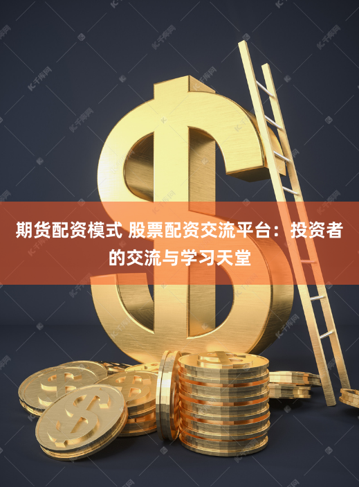 期货配资模式 股票配资交流平台：投资者的交流与学习天堂