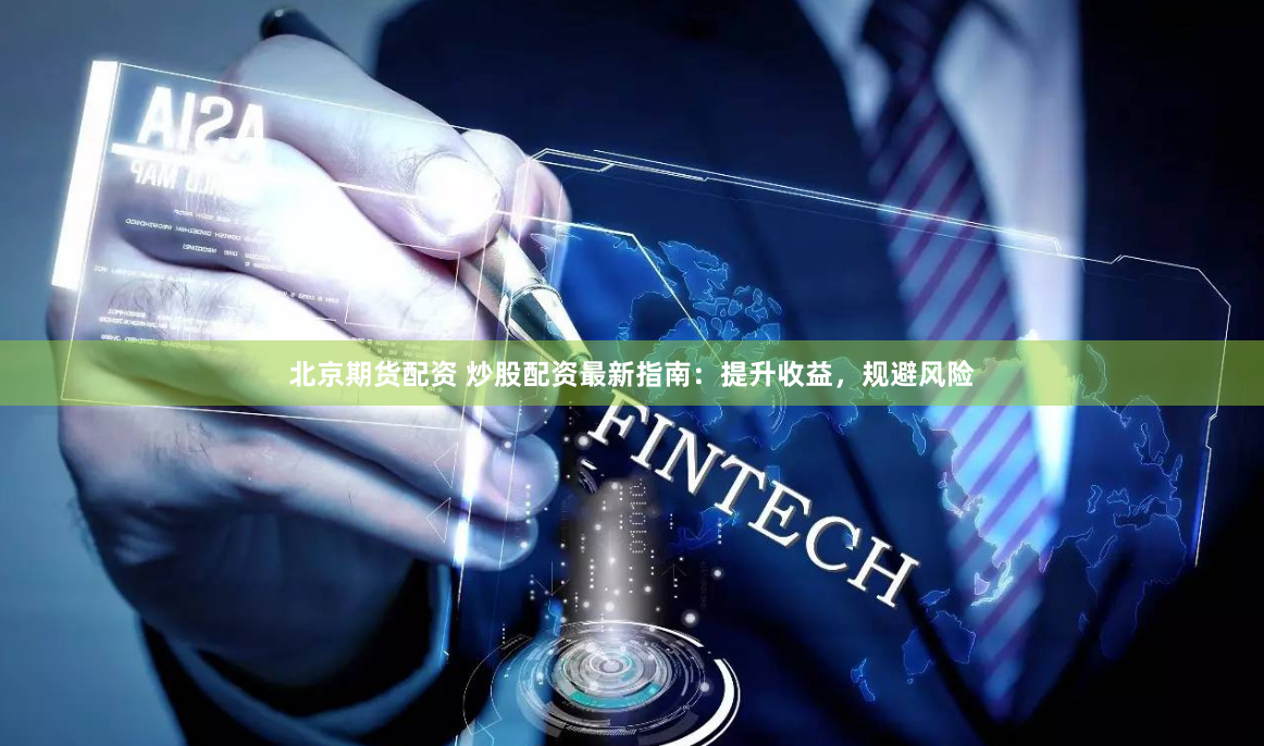 北京期货配资 炒股配资最新指南：提升收益，规避风险