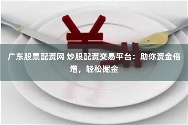 广东股票配资网 炒股配资交易平台：助你资金倍增，轻松掘金