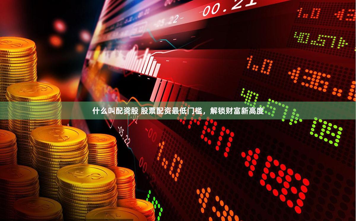 什么叫配资股 股票配资最低门槛，解锁财富新高度