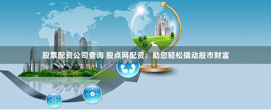 股票配资公司查询 股点网配资：助您轻松撬动股市财富