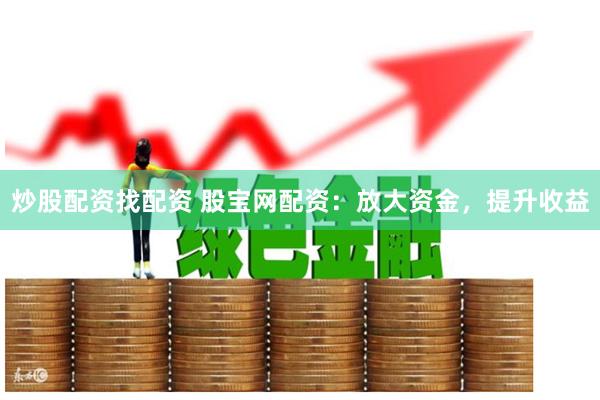 炒股配资找配资 股宝网配资：放大资金，提升收益