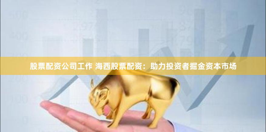 股票配资公司工作 海西股票配资：助力投资者掘金资本市场