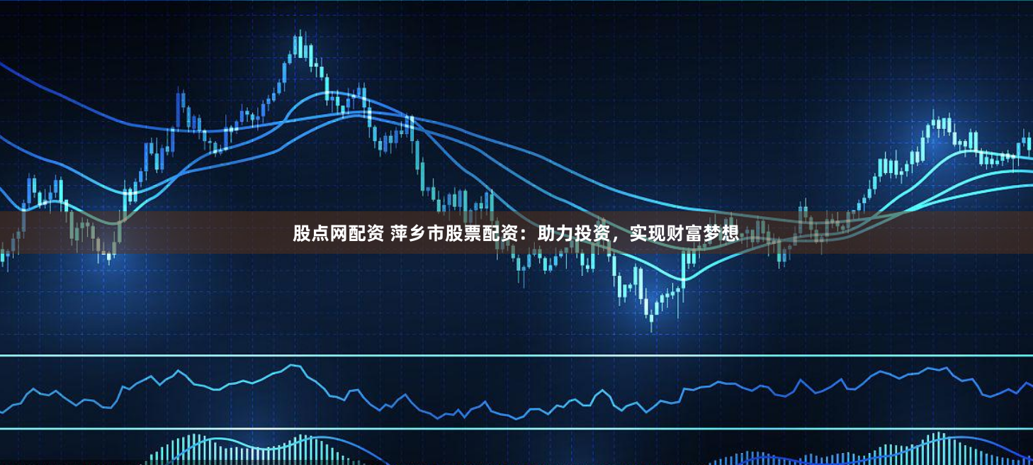 股点网配资 萍乡市股票配资：助力投资，实现财富梦想