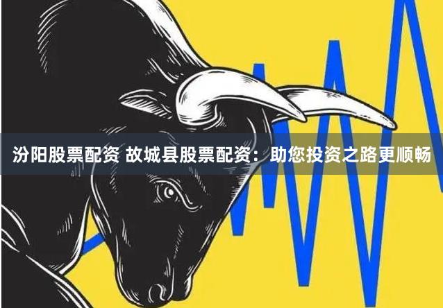 汾阳股票配资 故城县股票配资：助您投资之路更顺畅