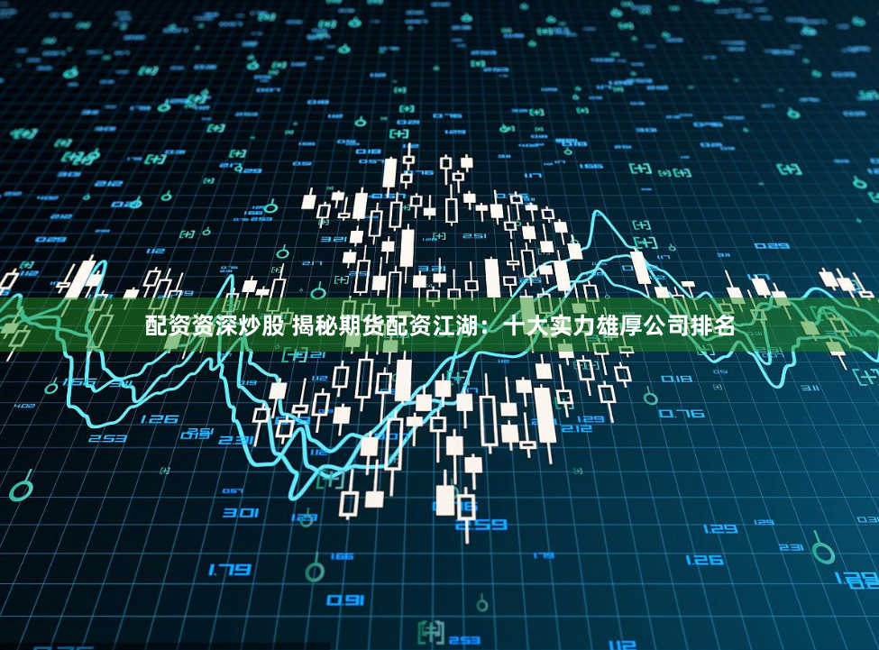 配资资深炒股 揭秘期货配资江湖：十大实力雄厚公司排名