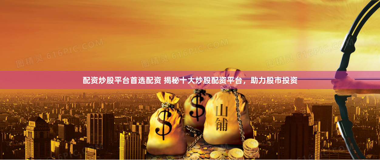 配资炒股平台首选配资 揭秘十大炒股配资平台，助力股市投资