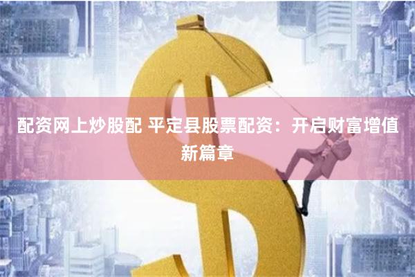 配资网上炒股配 平定县股票配资：开启财富增值新篇章