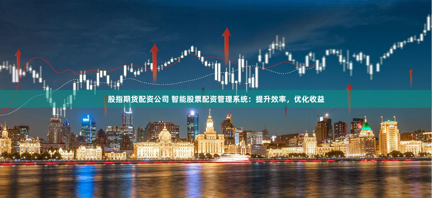 股指期货配资公司 智能股票配资管理系统：提升效率，优化收益