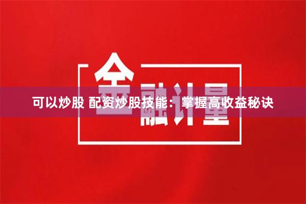 可以炒股 配资炒股技能：掌握高收益秘诀