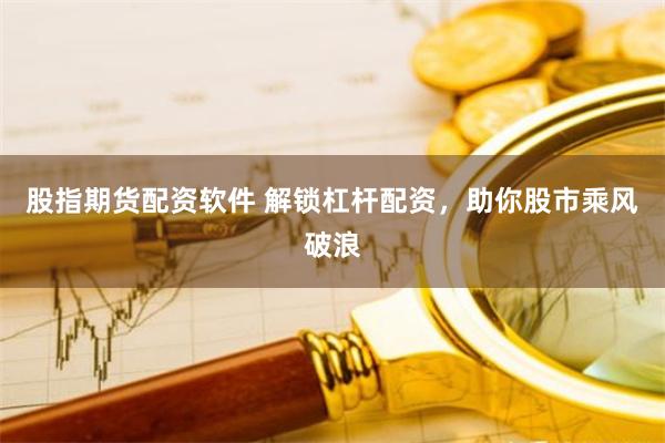 股指期货配资软件 解锁杠杆配资，助你股市乘风破浪
