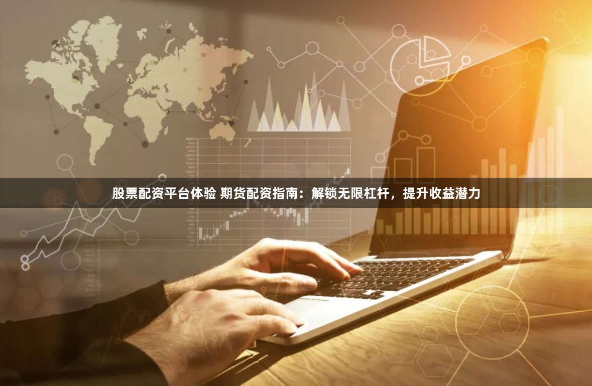 股票配资平台体验 期货配资指南：解锁无限杠杆，提升收益潜力