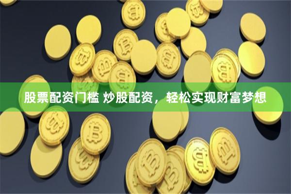 股票配资门槛 炒股配资，轻松实现财富梦想