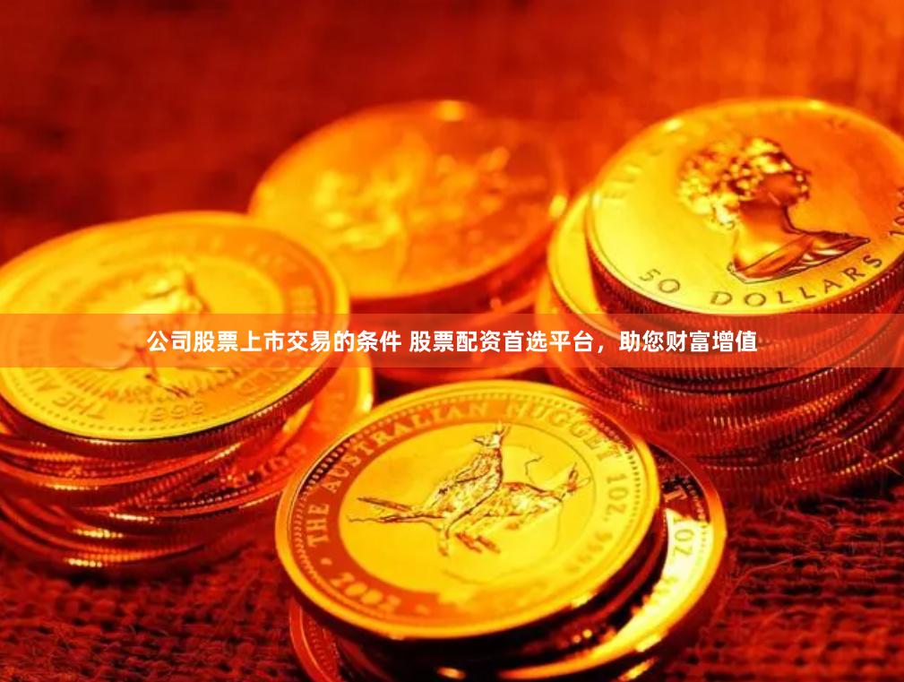 公司股票上市交易的条件 股票配资首选平台，助您财富增值