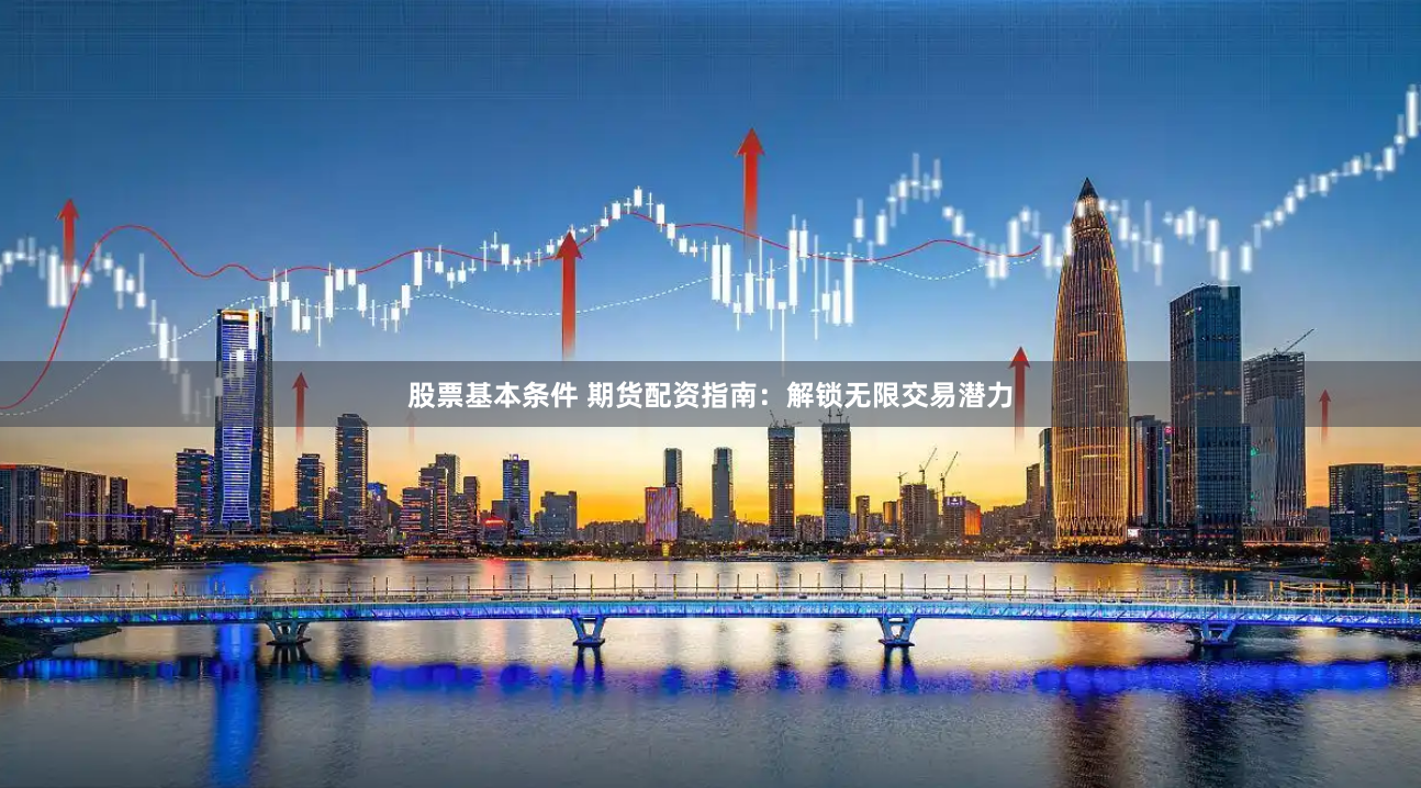 股票基本条件 期货配资指南：解锁无限交易潜力