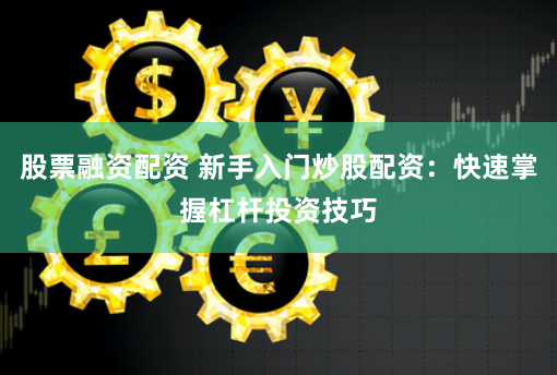 股票融资配资 新手入门炒股配资：快速掌握杠杆投资技巧