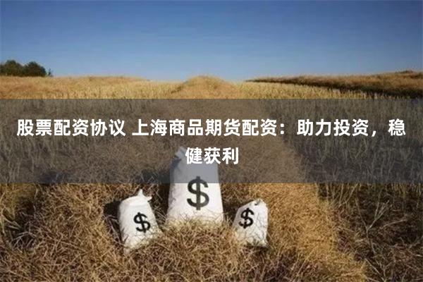 股票配资协议 上海商品期货配资：助力投资，稳健获利