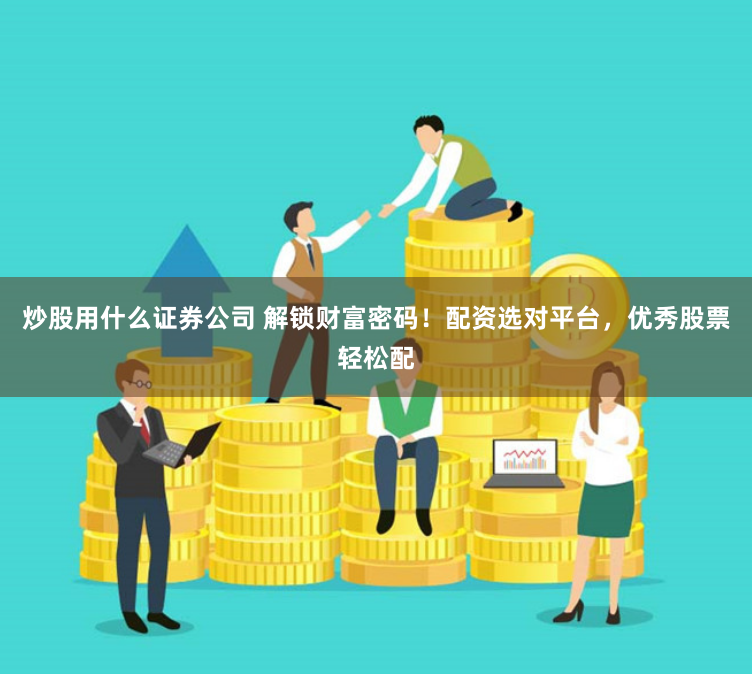 炒股用什么证券公司 解锁财富密码！配资选对平台，优秀股票轻松配