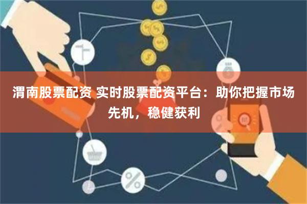 渭南股票配资 实时股票配资平台：助你把握市场先机，稳健获利
