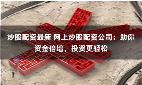 炒股配资最新 网上炒股配资公司：助你资金倍增，投资更轻松