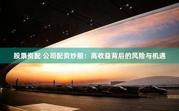 股票资配 公司配资炒股：高收益背后的风险与机遇
