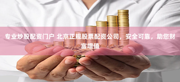 专业炒股配资门户 北京正规股票配资公司，安全可靠，助您财富增值