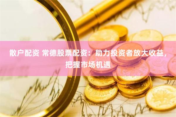 散户配资 常德股票配资：助力投资者放大收益，把握市场机遇