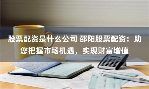 股票配资是什么公司 邵阳股票配资：助您把握市场机遇，实现财富增值