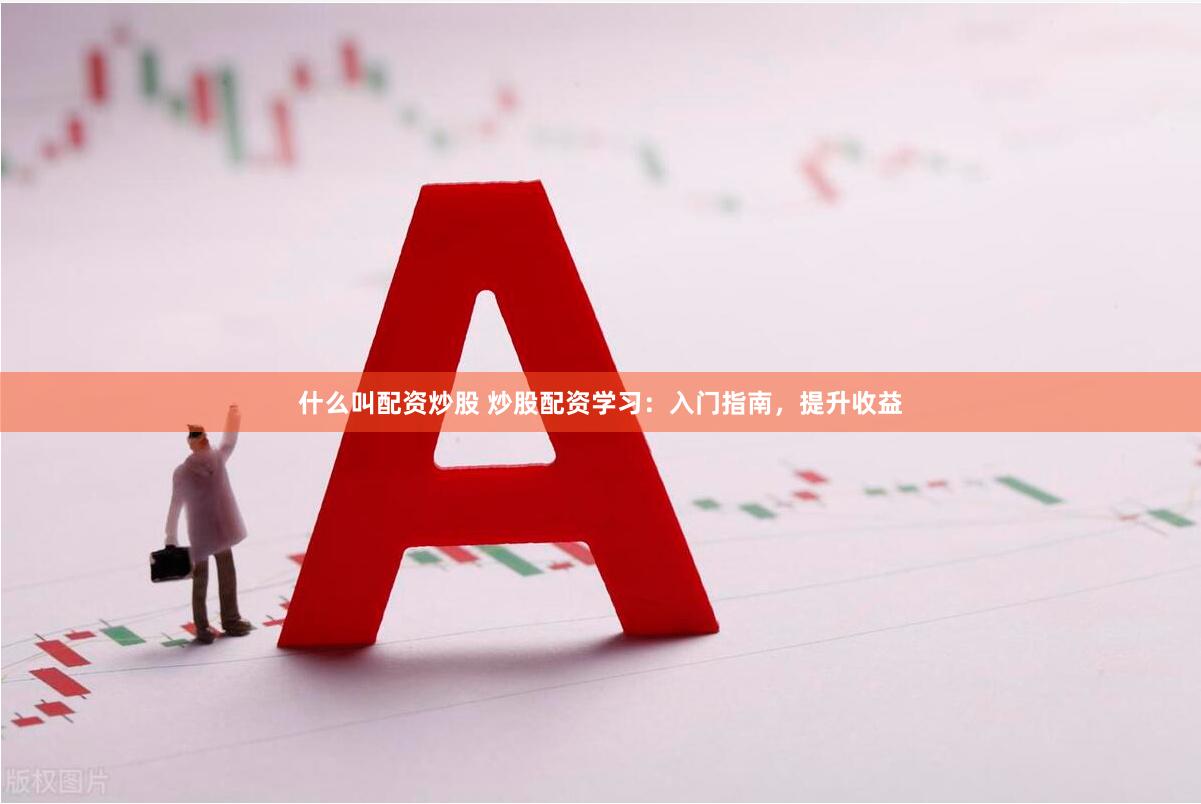 什么叫配资炒股 炒股配资学习：入门指南，提升收益