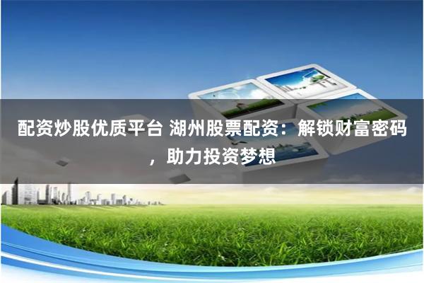 配资炒股优质平台 湖州股票配资：解锁财富密码，助力投资梦想