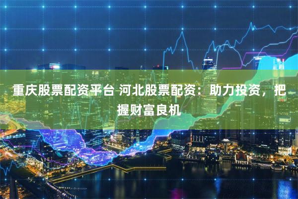 重庆股票配资平台 河北股票配资：助力投资，把握财富良机