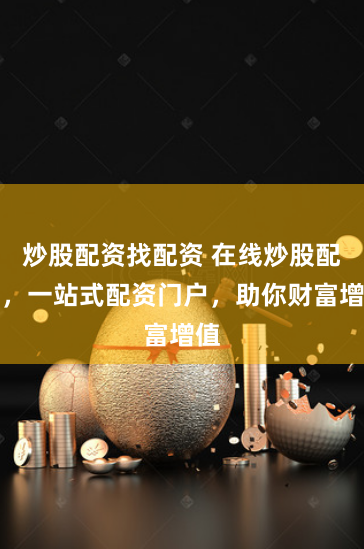炒股配资找配资 在线炒股配资，一站式配资门户，助你财富增值