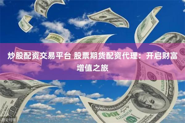 炒股配资交易平台 股票期货配资代理：开启财富增值之旅