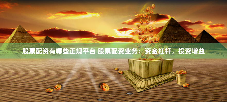 股票配资有哪些正规平台 股票配资业务：资金杠杆，投资增益