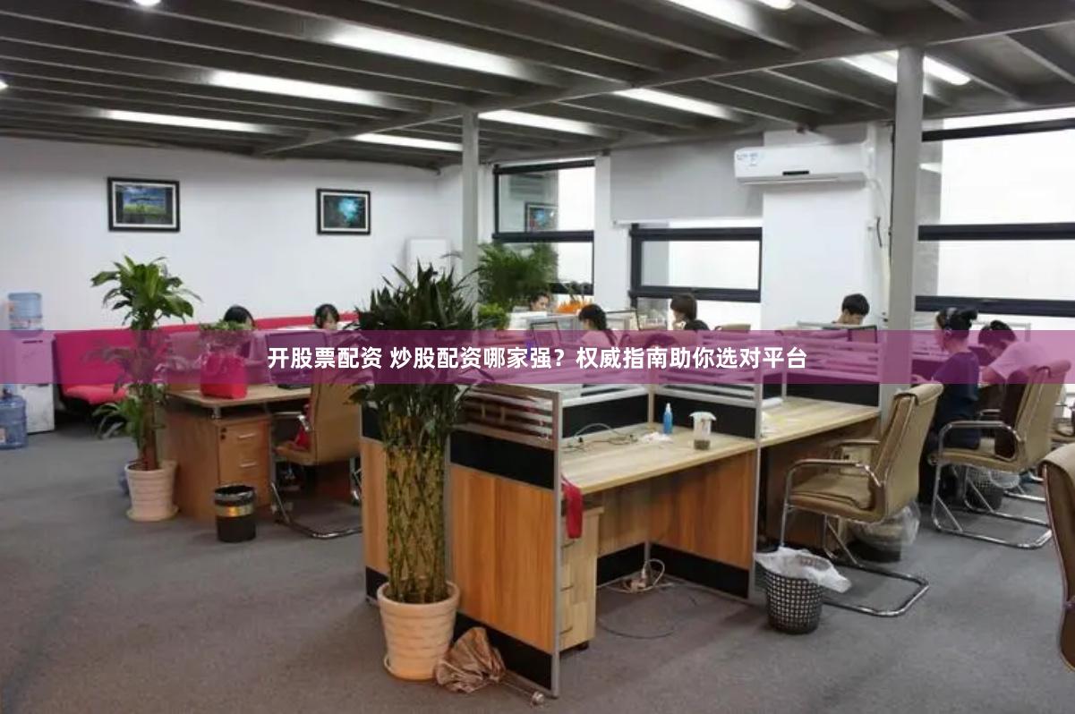 开股票配资 炒股配资哪家强？权威指南助你选对平台