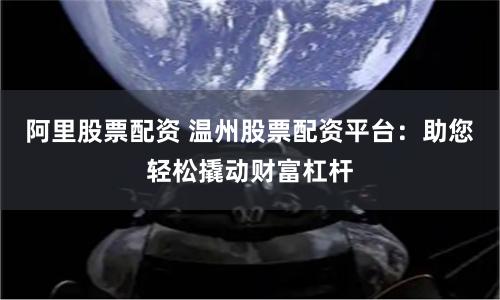 阿里股票配资 温州股票配资平台：助您轻松撬动财富杠杆
