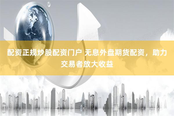 配资正规炒股配资门户 无息外盘期货配资，助力交易者放大收益