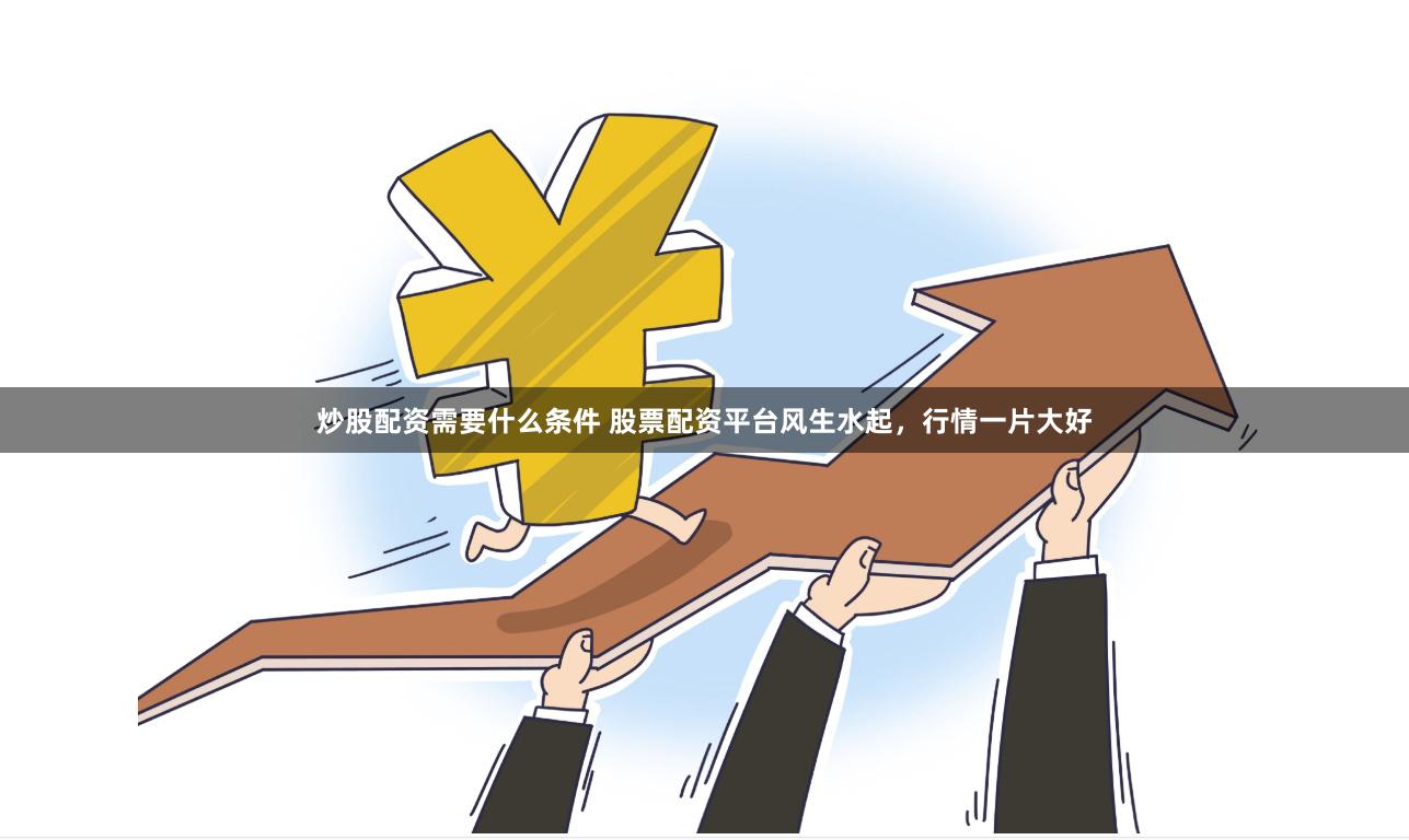 炒股配资需要什么条件 股票配资平台风生水起，行情一片大好