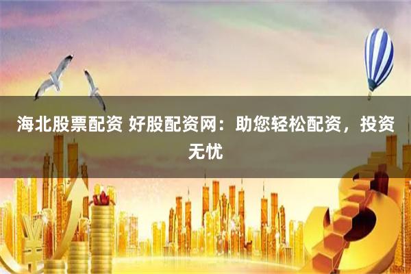 海北股票配资 好股配资网：助您轻松配资，投资无忧