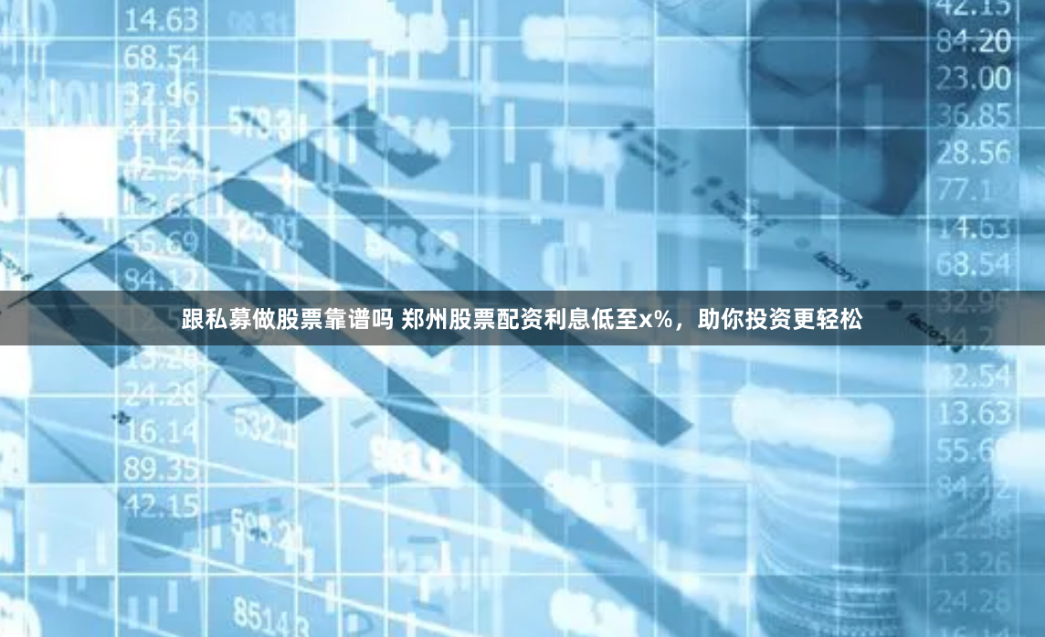 跟私募做股票靠谱吗 郑州股票配资利息低至x%，助你投资更轻松