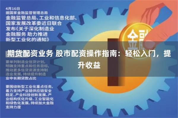 期货配资业务 股市配资操作指南：轻松入门，提升收益