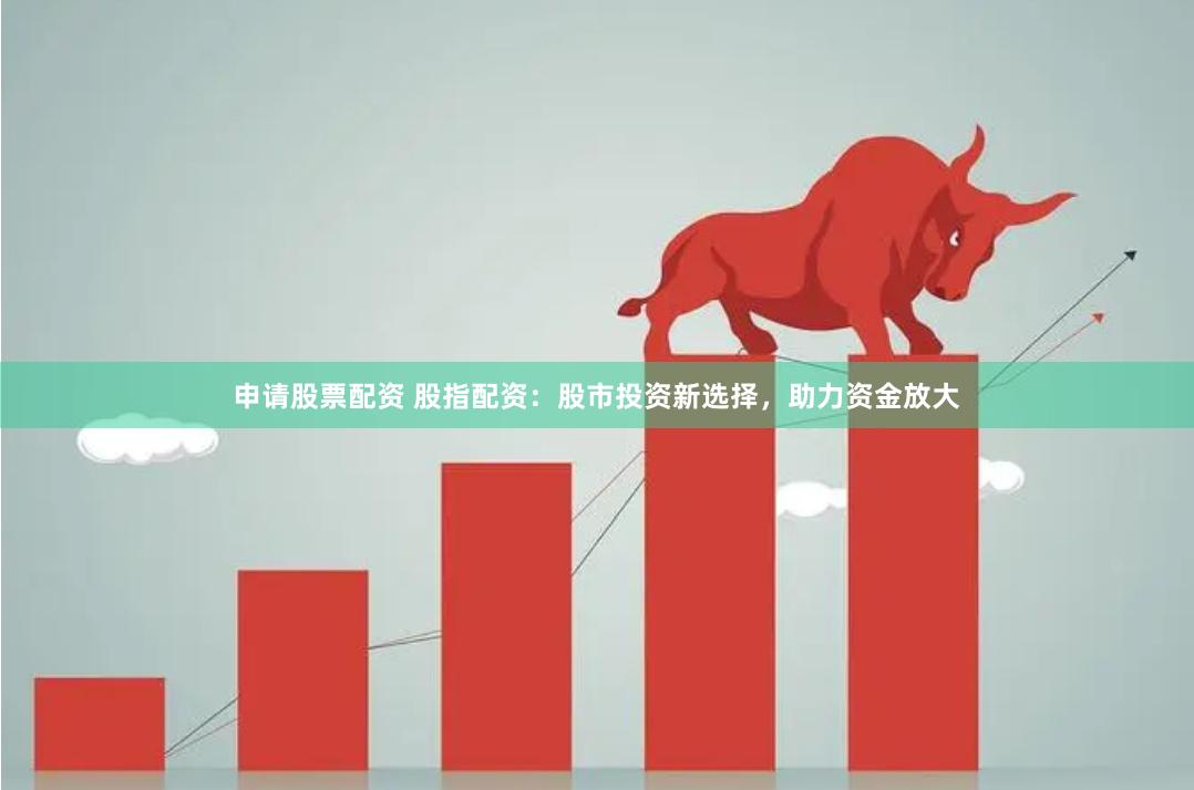 申请股票配资 股指配资：股市投资新选择，助力资金放大