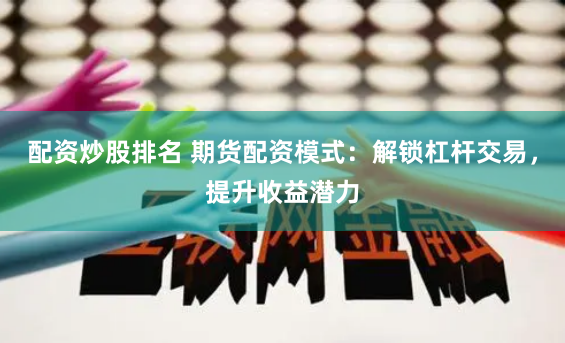 配资炒股排名 期货配资模式：解锁杠杆交易，提升收益潜力