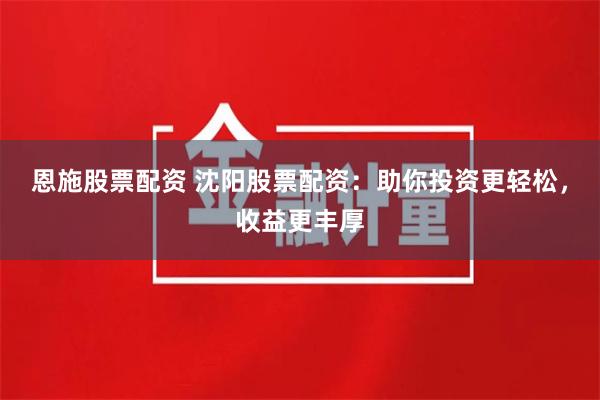 恩施股票配资 沈阳股票配资：助你投资更轻松，收益更丰厚