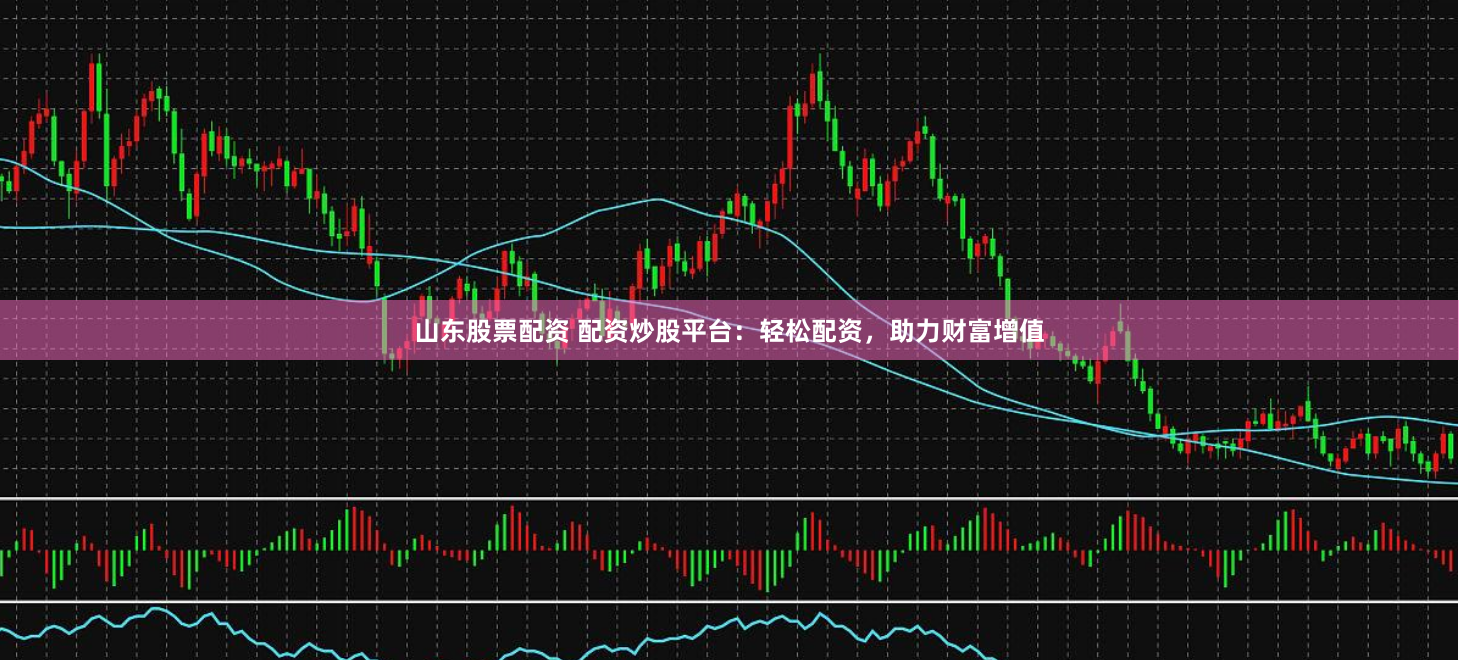 山东股票配资 配资炒股平台：轻松配资，助力财富增值