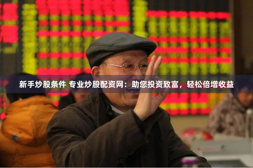 新手炒股条件 专业炒股配资网：助您投资致富，轻松倍增收益