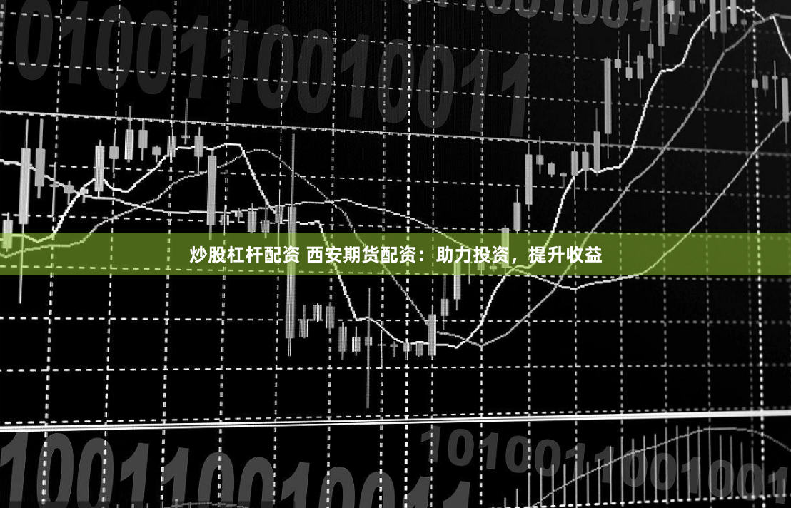 炒股杠杆配资 西安期货配资：助力投资，提升收益